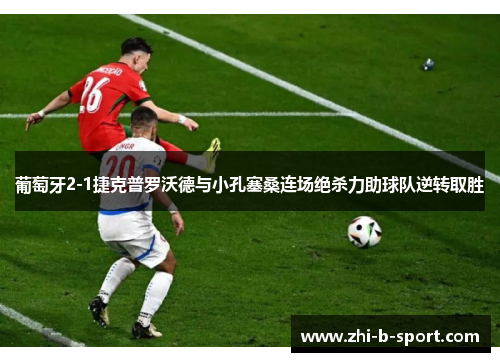 葡萄牙2-1捷克普罗沃德与小孔塞桑连场绝杀力助球队逆转取胜 葡萄牙2-1捷克普罗沃德与小孔塞桑连场绝杀力助球队逆转取胜