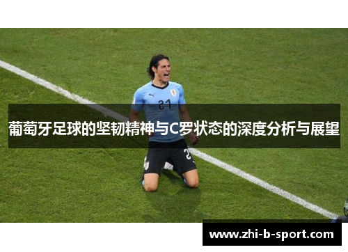 葡萄牙足球的坚韧精神与C罗状态的深度分析与展望