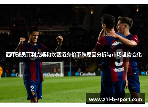 西甲球员菲利克斯和坎塞洛身价下跌原因分析与市场趋势变化 西甲球员菲利克斯和坎塞洛身价下跌原因分析与市场趋势变化