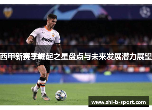 西甲新赛季崛起之星盘点与未来发展潜力展望 西甲新赛季崛起之星盘点与未来发展潜力展望