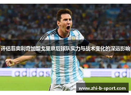 评估菲奥利奇加盟戈里察后球队实力与战术变化的深远影响 评估菲奥利奇加盟戈里察后球队实力与战术变化的深远影响