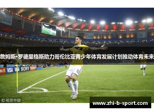 詹姆斯·罗德里格斯助力哥伦比亚青少年体育发展计划推动体育未来 詹姆斯·罗德里格斯助力哥伦比亚青少年体育发展计划推动体育未来