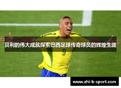 贝利的伟大成就探索巴西足球传奇球员的辉煌生涯