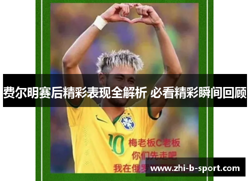 费尔明赛后精彩表现全解析 必看精彩瞬间回顾 费尔明赛后精彩表现全解析 必看精彩瞬间回顾