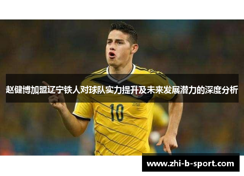赵健博加盟辽宁铁人对球队实力提升及未来发展潜力的深度分析