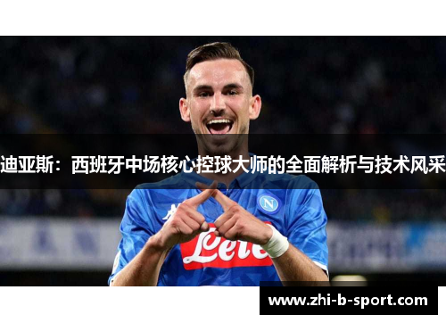 迪亚斯：西班牙中场核心控球大师的全面解析与技术风采