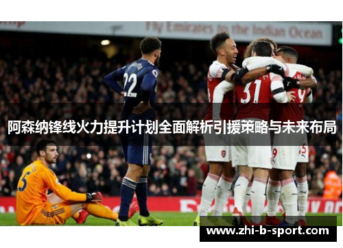 阿森纳锋线火力提升计划全面解析引援策略与未来布局 阿森纳锋线火力提升计划全面解析引援策略与未来布局