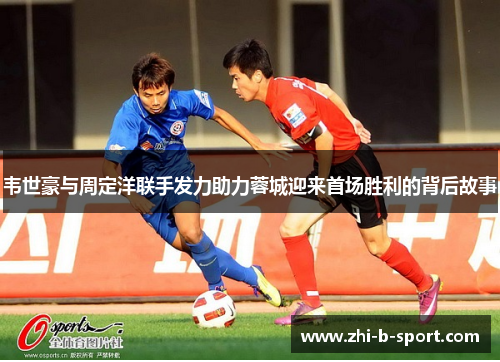 韦世豪与周定洋联手发力助力蓉城迎来首场胜利的背后故事 韦世豪与周定洋联手发力助力蓉城迎来首场胜利的背后故事
