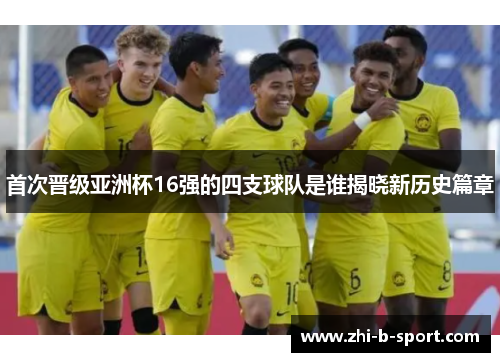 首次晋级亚洲杯16强的四支球队是谁揭晓新历史篇章