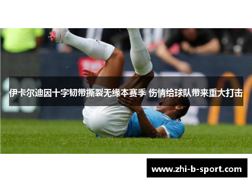 伊卡尔迪因十字韧带撕裂无缘本赛季 伤情给球队带来重大打击