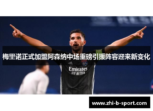 梅里诺正式加盟阿森纳中场重磅引援阵容迎来新变化