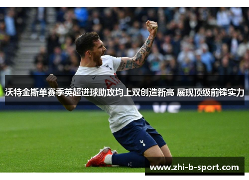 沃特金斯单赛季英超进球助攻均上双创造新高 展现顶级前锋实力