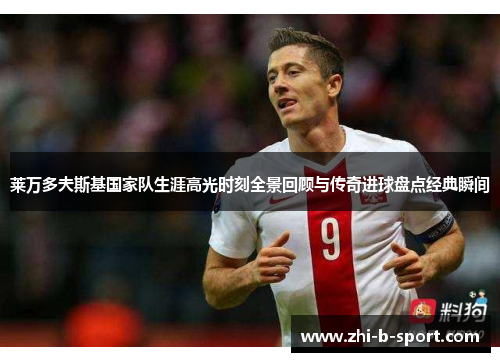 莱万多夫斯基国家队生涯高光时刻全景回顾与传奇进球盘点经典瞬间