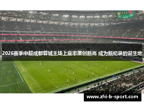 2026赛季中超成都蓉城主场上座率屡创新高 成为新纪录的诞生地