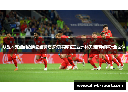 从战术支点到致胜终结劳塔罗对阵英格兰亚洲杯关键作用解析全面评