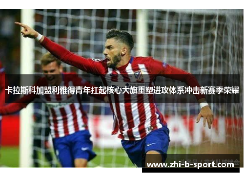 卡拉斯科加盟利雅得青年扛起核心大旗重塑进攻体系冲击新赛季荣耀