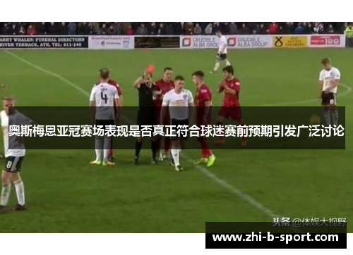 奥斯梅恩亚冠赛场表现是否真正符合球迷赛前预期引发广泛讨论