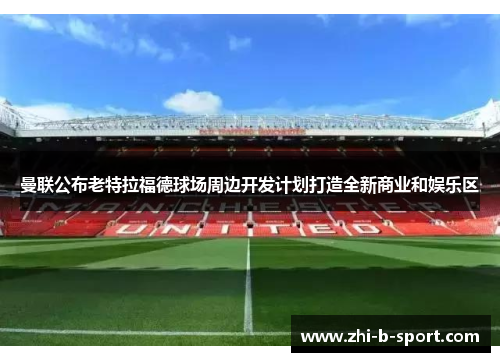 曼联公布老特拉福德球场周边开发计划打造全新商业和娱乐区