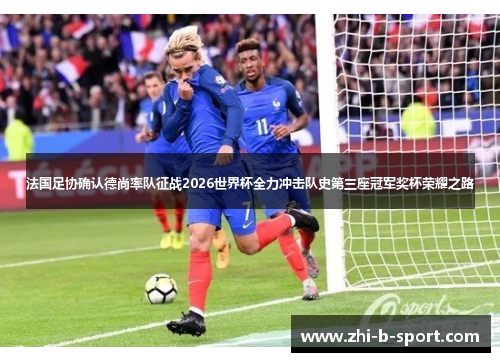 法国足协确认德尚率队征战2026世界杯全力冲击队史第三座冠军奖杯荣耀之路