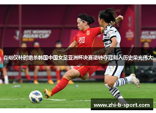肖裕仪补时绝杀韩国中国女足亚洲杯决赛逆转夺冠刻入历史荣光伟大 肖裕仪补时绝杀韩国中国女足亚洲杯决赛逆转夺冠刻入历史荣光伟大