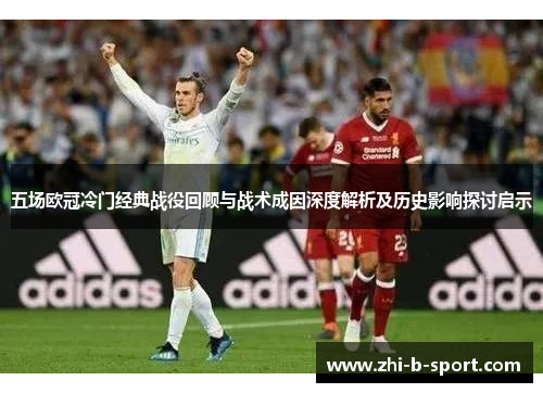五场欧冠冷门经典战役回顾与战术成因深度解析及历史影响探讨启示 五场欧冠冷门经典战役回顾与战术成因深度解析及历史影响探讨启示