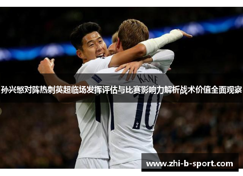 孙兴慜对阵热刺英超临场发挥评估与比赛影响力解析战术价值全面观察