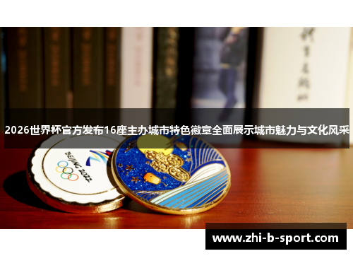 2026世界杯官方发布16座主办城市特色徽章全面展示城市魅力与文化风采 2026世界杯官方发布16座主办城市特色徽章全面展示城市魅力与文化风采