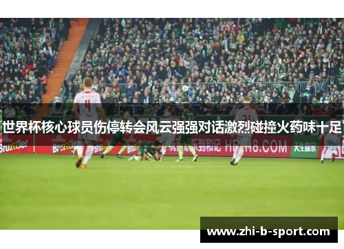 世界杯核心球员伤停转会风云强强对话激烈碰撞火药味十足