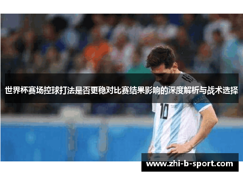 世界杯赛场控球打法是否更稳对比赛结果影响的深度解析与战术选择 世界杯赛场控球打法是否更稳对比赛结果影响的深度解析与战术选择