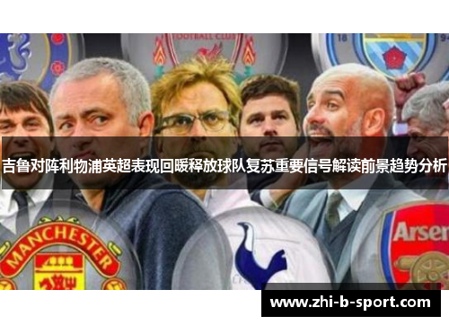 吉鲁对阵利物浦英超表现回暖释放球队复苏重要信号解读前景趋势分析 吉鲁对阵利物浦英超表现回暖释放球队复苏重要信号解读前景趋势分析