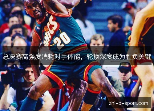 总决赛高强度消耗对手体能，轮换深度成为胜负关键